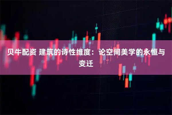 贝牛配资 建筑的诗性维度：论空间美学的永恒与变迁