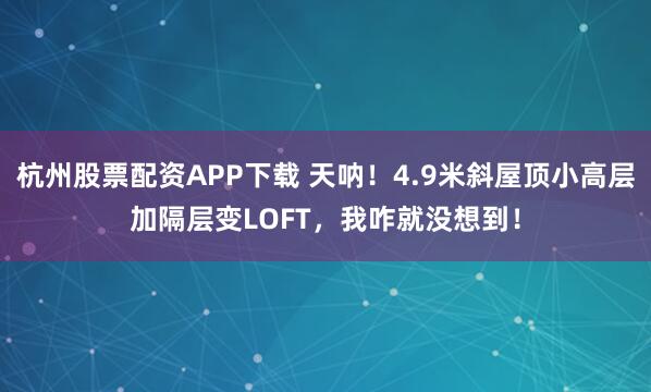 杭州股票配资APP下载 天呐！4.9米斜屋顶小高层加隔层变LOFT，我咋就没想到！