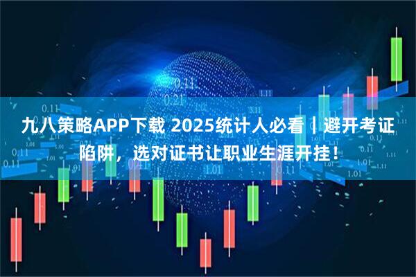九八策略APP下载 2025统计人必看｜避开考证陷阱，选对证书让职业生涯开挂！