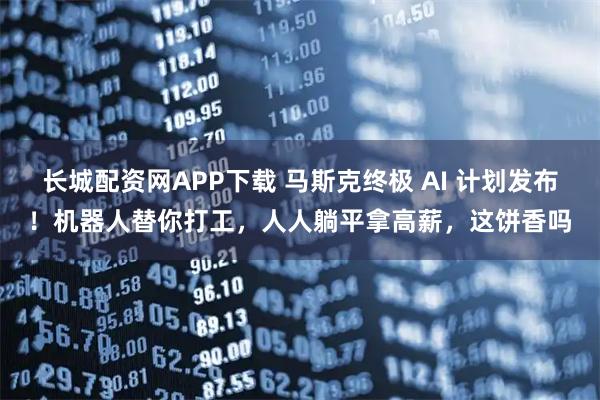 长城配资网APP下载 马斯克终极 AI 计划发布！机器人替你打工，人人躺平拿高薪，这饼香吗