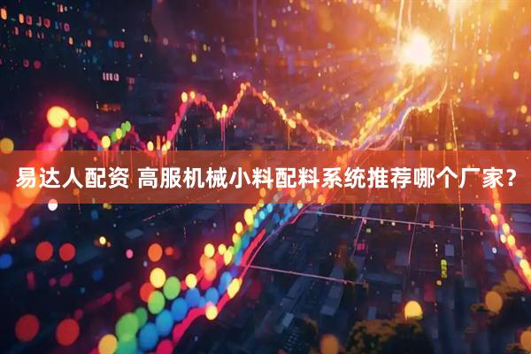 易达人配资 高服机械小料配料系统推荐哪个厂家？