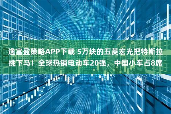 逸富盈策略APP下载 5万块的五菱宏光把特斯拉挑下马！全球热销电动车20强，中国小车占8席