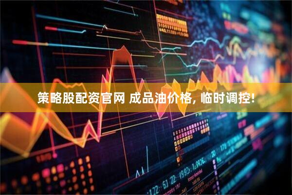 策略股配资官网 成品油价格, 临时调控!